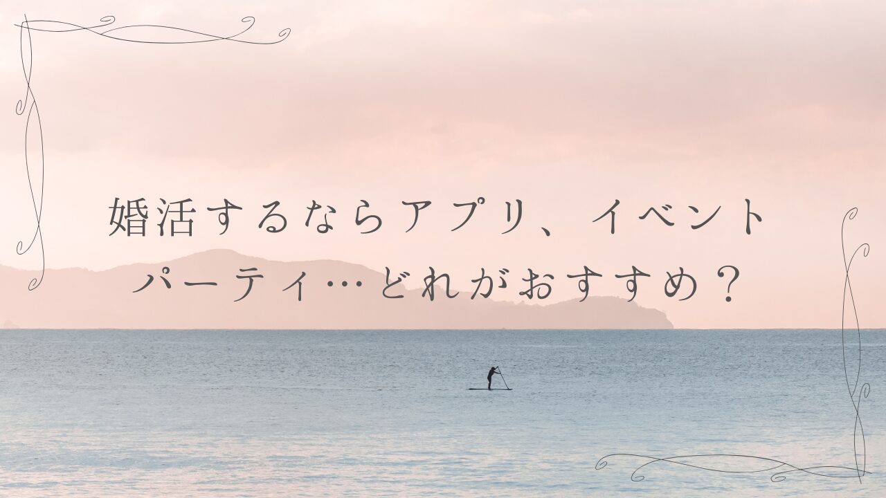 婚活するならアプリ、イベント、パーティ…どれがおすすめ？