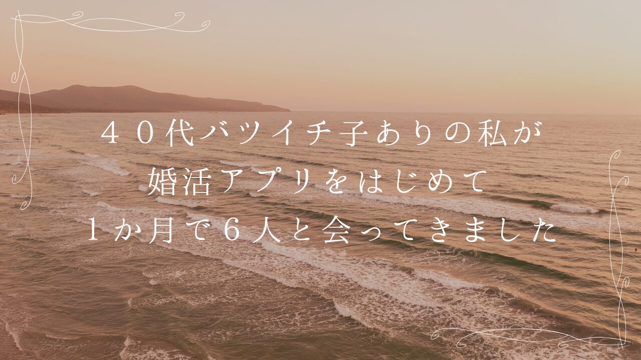 40代バツイチ子ありの私が婚活アプリをはじめて1か月で6人と会ってきました