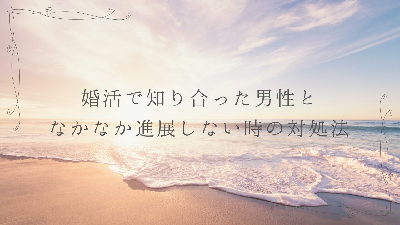 婚活で知り合った男性となかなか進展しない時の対処法
